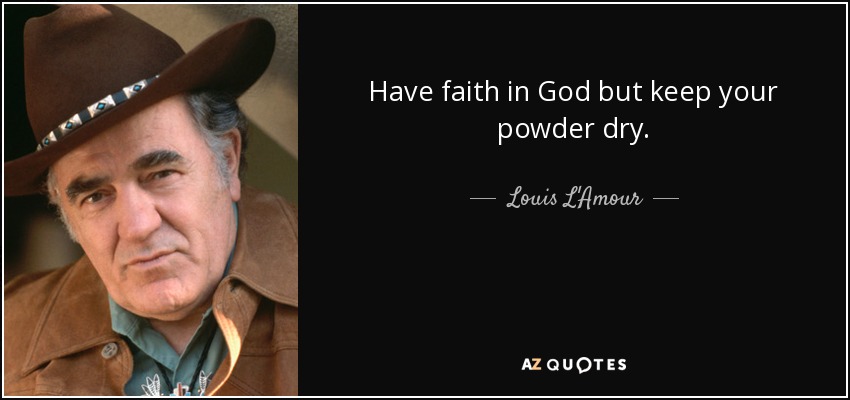 Have faith in God but keep your powder dry. - Louis L'Amour