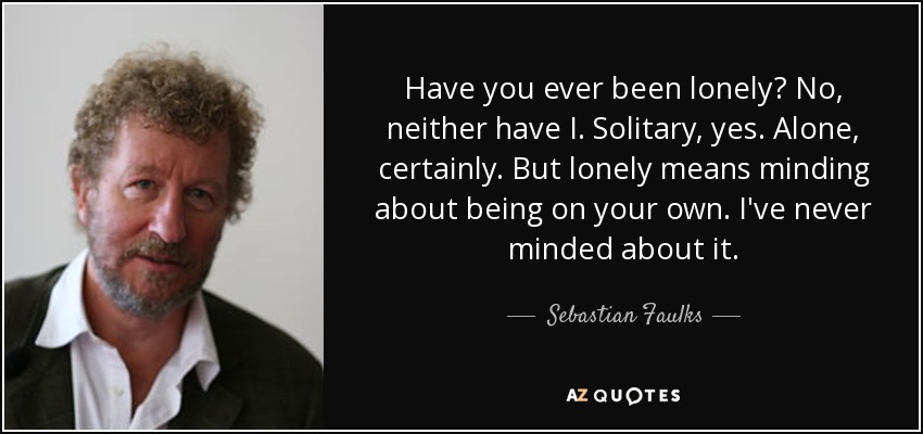 ¿Alguna vez te has sentido solo? No, yo tampoco. Solitario, sí. Solo, ciertamente. Pero solitario significa preocuparse por estar solo. Nunca me ha importado. - Sebastian Faulks