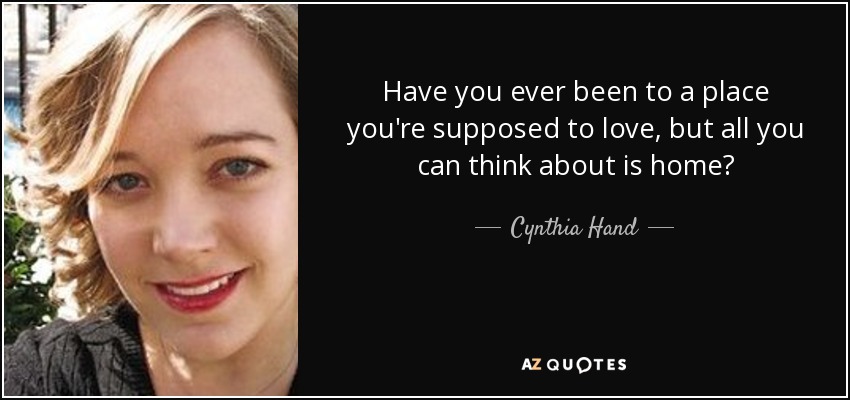 Have you ever been to a place you're supposed to love, but all you can think about is home? - Cynthia Hand