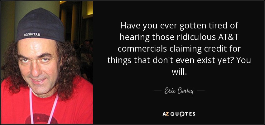 Have you ever gotten tired of hearing those ridiculous AT&T commercials claiming credit for things that don't even exist yet? You will. - Eric Corley