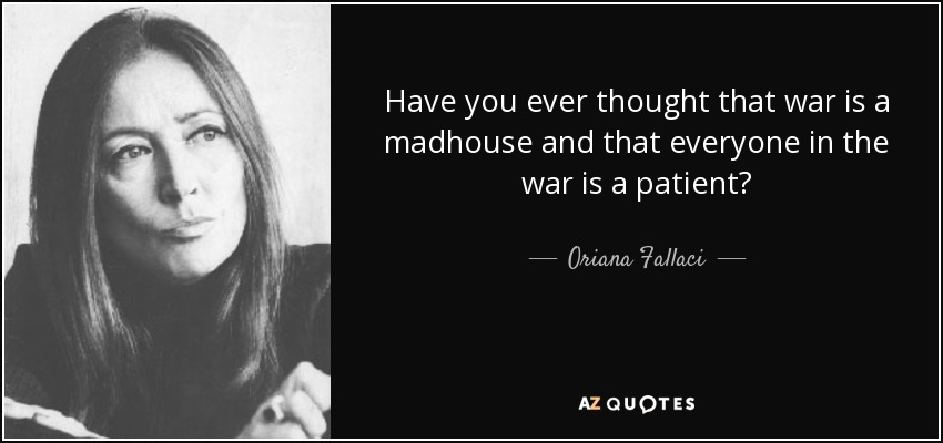 ¿Ha pensado alguna vez que la guerra es un manicomio y que todos los que participan en ella son pacientes? - Oriana Fallaci