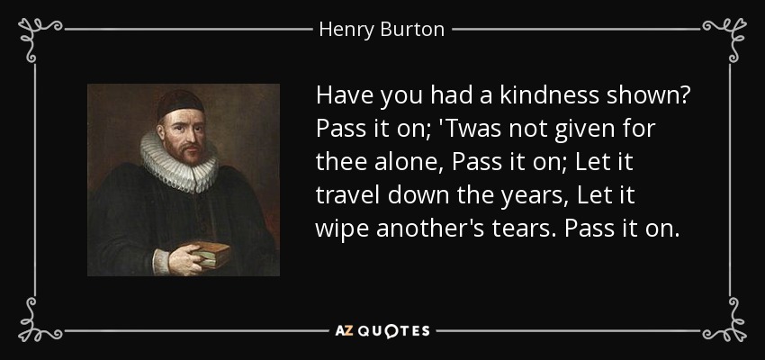 ¿Te han hecho un favor? Pásala; No fue dada sólo para ti, Pásala; Que viaje a través de los años, Que enjugue las lágrimas de otro. Pásala. - Henry Burton