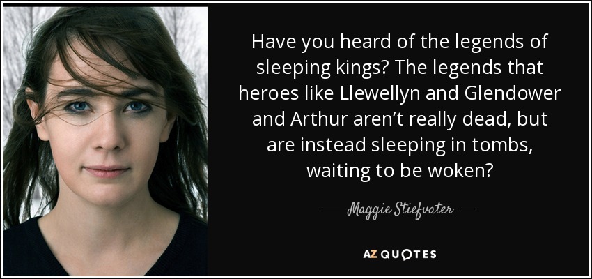 ¿Has oído hablar de las leyendas de los reyes durmientes? ¿Las leyendas según las cuales héroes como Llewellyn, Glendower y Arturo no están realmente muertos, sino que duermen en tumbas a la espera de ser despertados? - Maggie Stiefvater