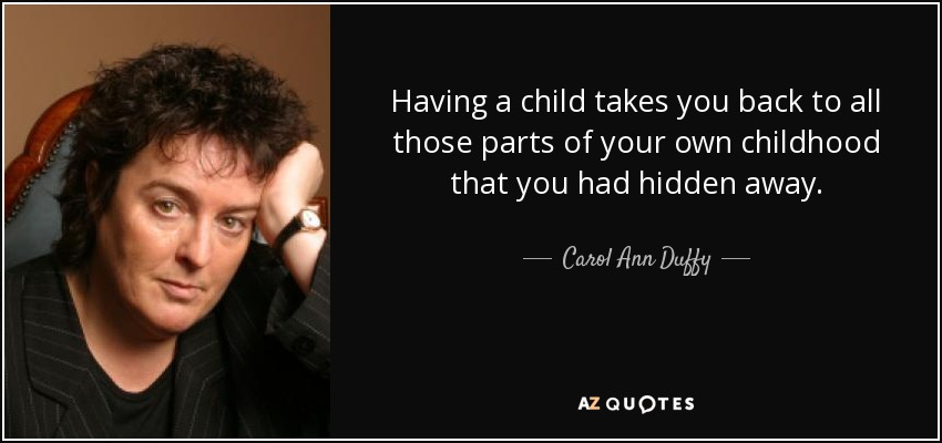 Tener un hijo te devuelve a todas esas partes de tu propia infancia que tenías escondidas. - Carol Ann Duffy