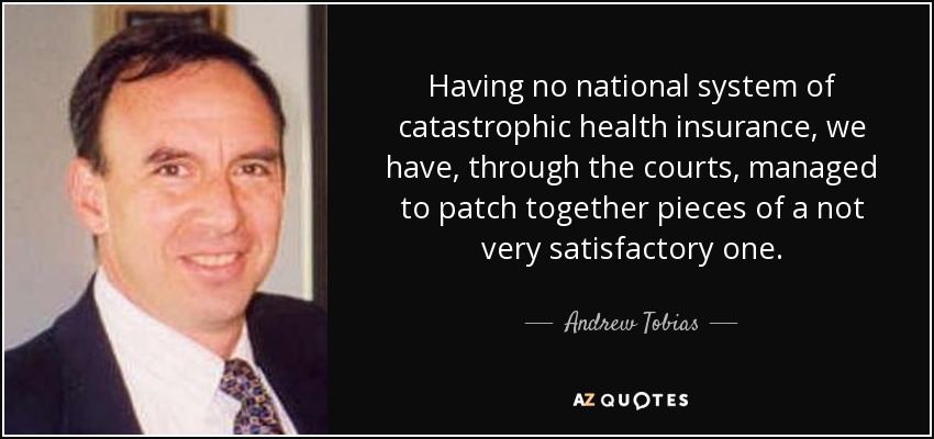 Having no national system of catastrophic health insurance, we have, through the courts, managed to patch together pieces of a not very satisfactory one. - Andrew Tobias