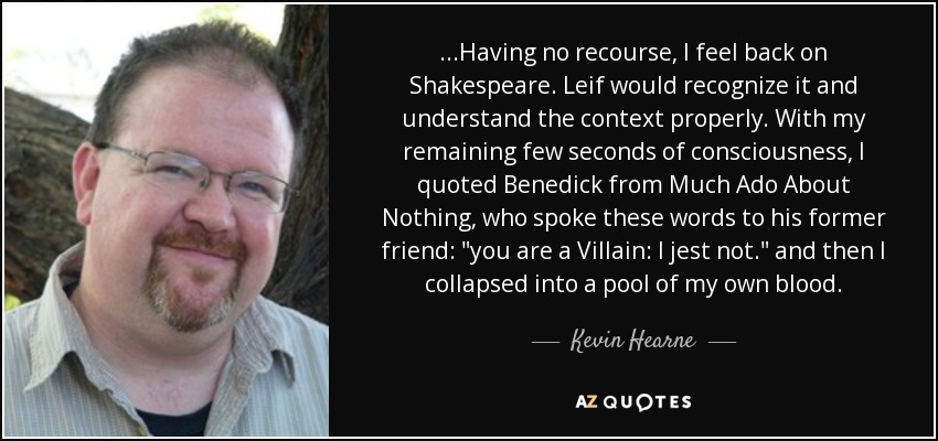 ...Having no recourse, I feel back on Shakespeare. Leif would recognize it and understand the context properly. With my remaining few seconds of consciousness, I quoted Benedick from Much Ado About Nothing, who spoke these words to his former friend: 