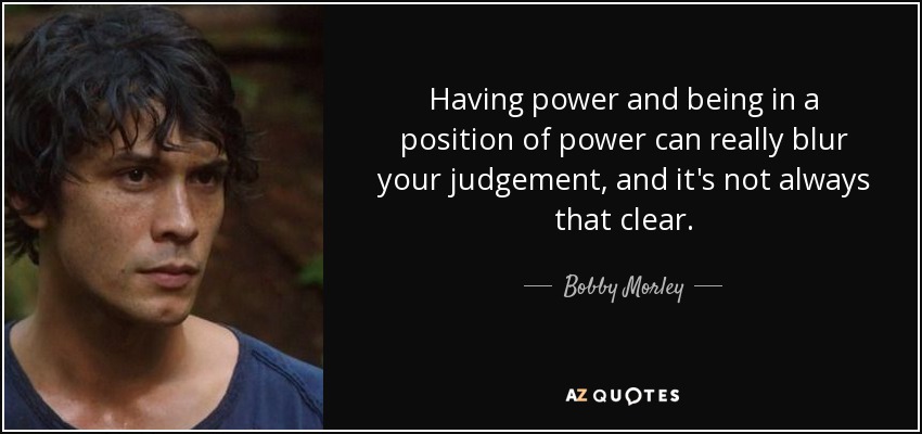 Having power and being in a position of power can really blur your judgement, and it's not always that clear. - Bobby Morley