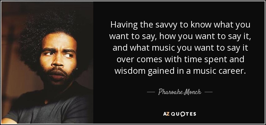 Having the savvy to know what you want to say, how you want to say it, and what music you want to say it over comes with time spent and wisdom gained in a music career. - Pharoahe Monch