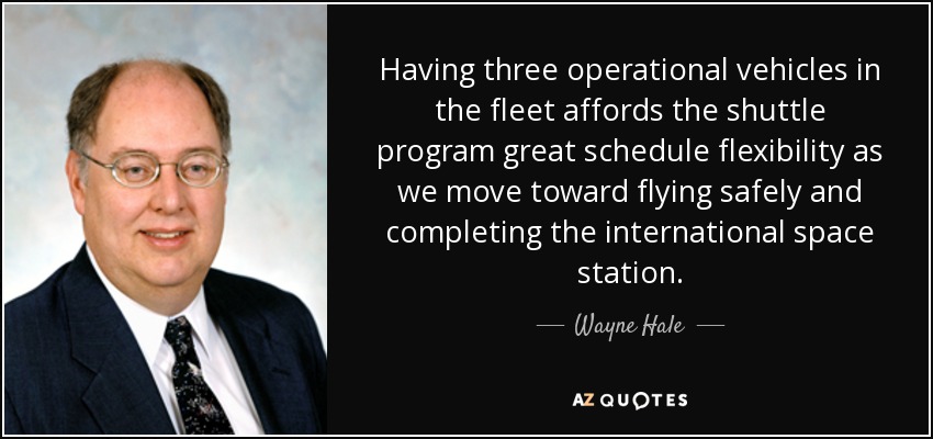 Having three operational vehicles in the fleet affords the shuttle program great schedule flexibility as we move toward flying safely and completing the international space station. - Wayne Hale