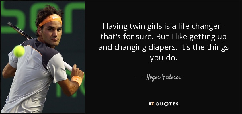 Tener gemelas cambia la vida, eso está claro. Pero me gusta levantarme y cambiar pañales. Son las cosas que haces. - Roger Federer