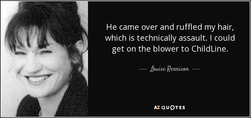 He came over and ruffled my hair, which is technically assault. I could get on the blower to ChildLine. - Louise Rennison