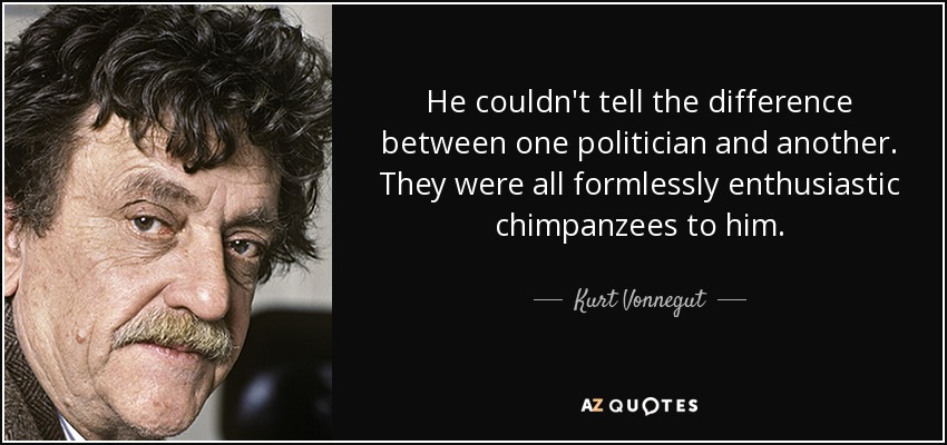 He couldn't tell the difference between one politician and another. They were all formlessly enthusiastic chimpanzees to him. - Kurt Vonnegut