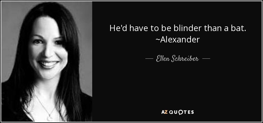 He'd have to be blinder than a bat. ~Alexander - Ellen Schreiber