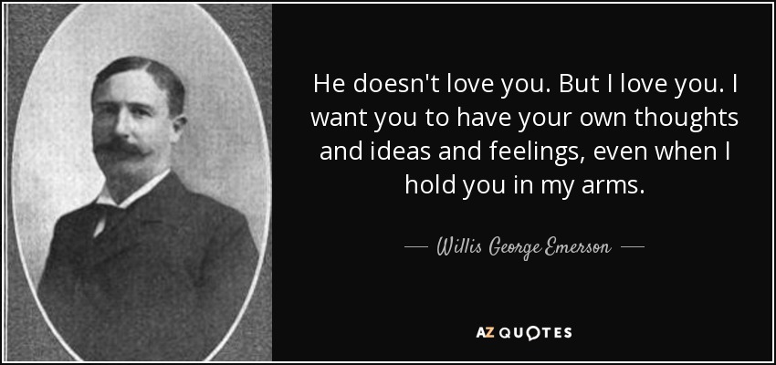 He doesn't love you. But I love you. I want you to have your own thoughts and ideas and feelings, even when I hold you in my arms. - Willis George Emerson