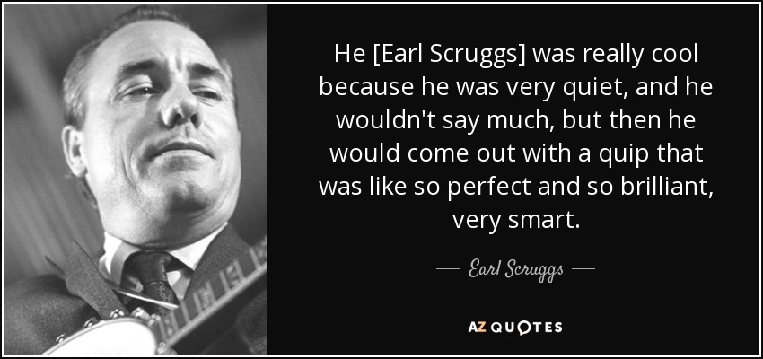 Él [Earl Scruggs] era realmente genial porque era muy callado y no decía mucho, pero luego soltaba una ocurrencia tan perfecta y brillante, muy inteligente. - Earl Scruggs