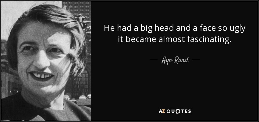 He had a big head and a face so ugly it became almost fascinating. - Ayn Rand