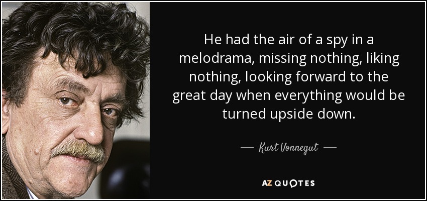 He had the air of a spy in a melodrama, missing nothing, liking nothing, looking forward to the great day when everything would be turned upside down. - Kurt Vonnegut