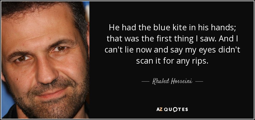 He had the blue kite in his hands; that was the first thing I saw. And I can't lie now and say my eyes didn't scan it for any rips. - Khaled Hosseini