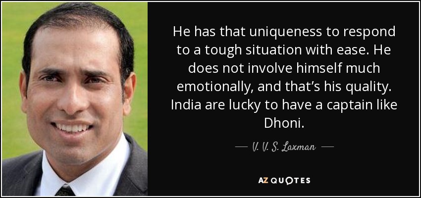 Tiene esa singularidad de responder a una situación difícil con facilidad. No se implica mucho emocionalmente, y ésa es su cualidad. India tiene suerte de contar con un capitán como Dhoni. - V. V. S. Laxman