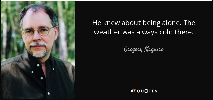 He knew about being alone. The weather was always cold there. - Gregory Maguire