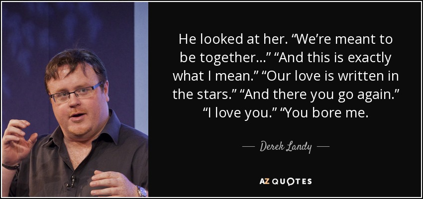 He looked at her. “We’re meant to be together…” “And this is exactly what I mean.” “Our love is written in the stars.” “And there you go again.” “I love you.” “You bore me. - Derek Landy