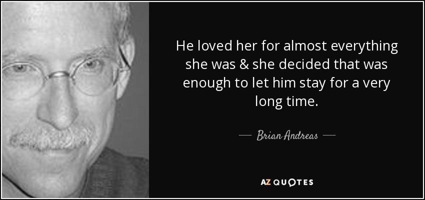 He loved her for almost everything she was & she decided that was enough to let him stay for a very long time. - Brian Andreas