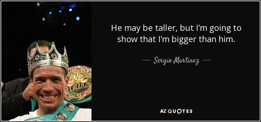 He may be taller, but I'm going to show that I'm bigger than him. - Sergio Martinez