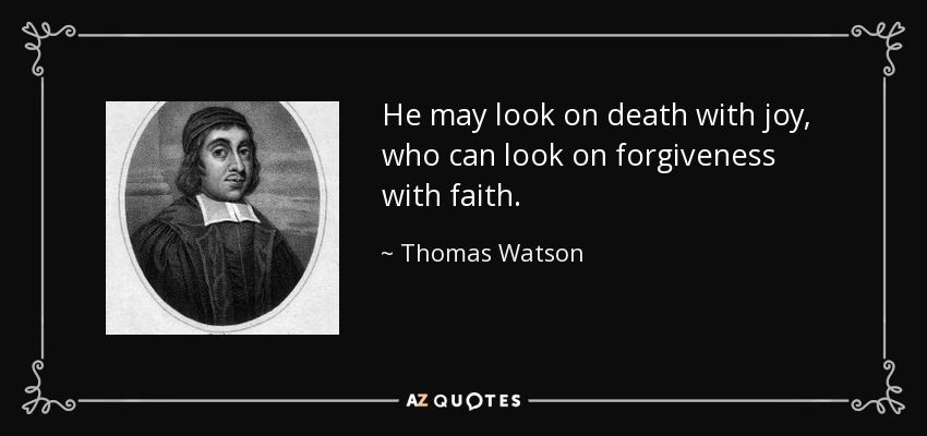 He may look on death with joy, who can look on forgiveness with faith. - Thomas Watson