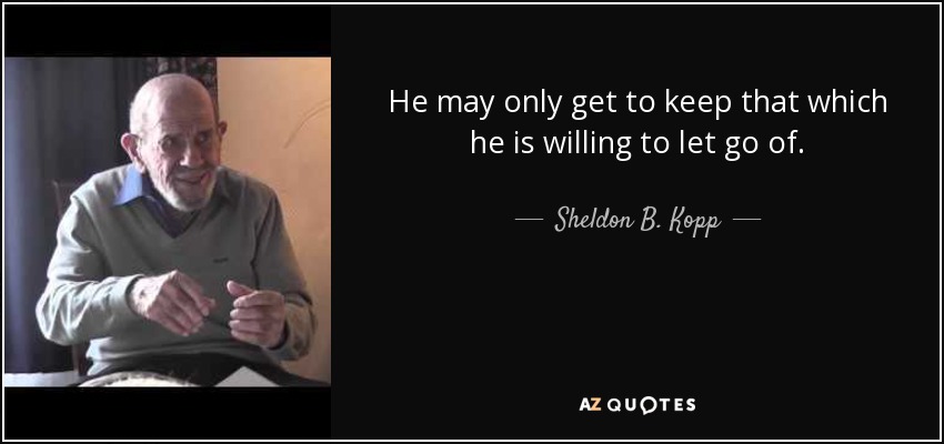 He may only get to keep that which he is willing to let go of. - Sheldon B. Kopp