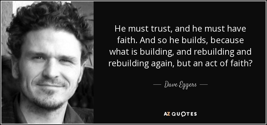 He must trust, and he must have faith. And so he builds, because what is building, and rebuilding and rebuilding again, but an act of faith? - Dave Eggers