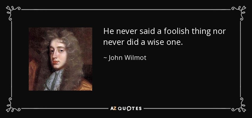 He never said a foolish thing nor never did a wise one. - John Wilmot