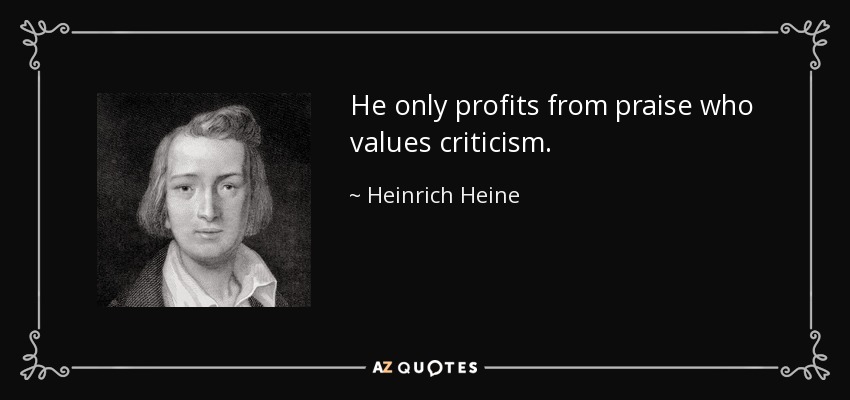 He only profits from praise who values criticism. - Heinrich Heine