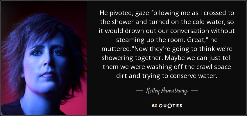 He pivoted, gaze following me as I crossed to the shower and turned on the cold water, so it would drown out our conversation without steaming up the room. Great,