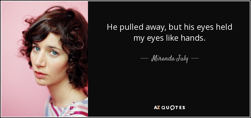 He pulled away, but his eyes held my eyes like hands. - Miranda July