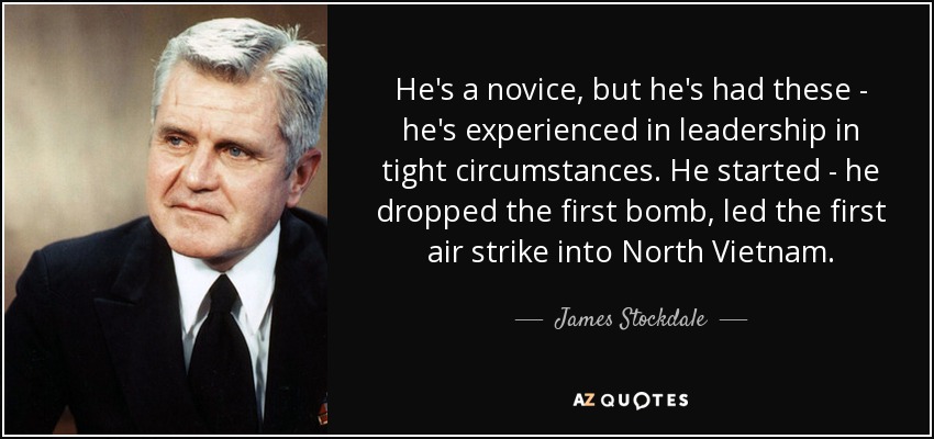 Es un novato, pero tiene experiencia de liderazgo en circunstancias difíciles. Empezó - lanzó la primera bomba, dirigió el primer ataque aéreo en Vietnam del Norte. - James Stockdale