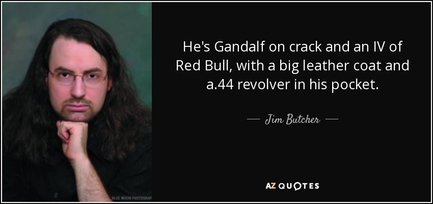 He's Gandalf on crack and an IV of Red Bull, with a big leather coat and a .44 revolver in his pocket. - Jim Butcher