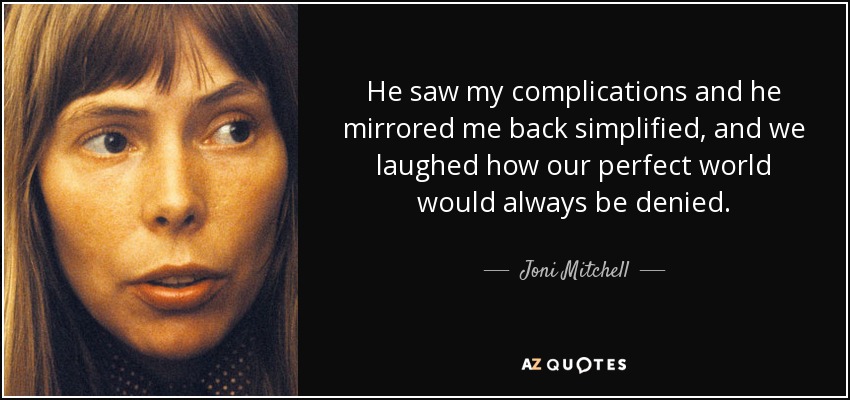 He saw my complications and he mirrored me back simplified, and we laughed how our perfect world would always be denied. - Joni Mitchell