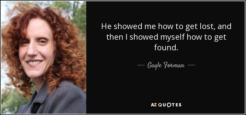 He showed me how to get lost, and then I showed myself how to get found. - Gayle Forman