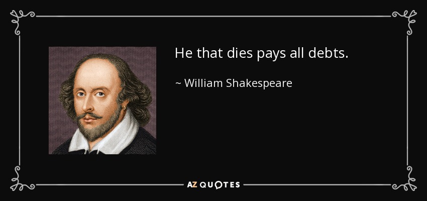 He that dies pays all debts. - William Shakespeare