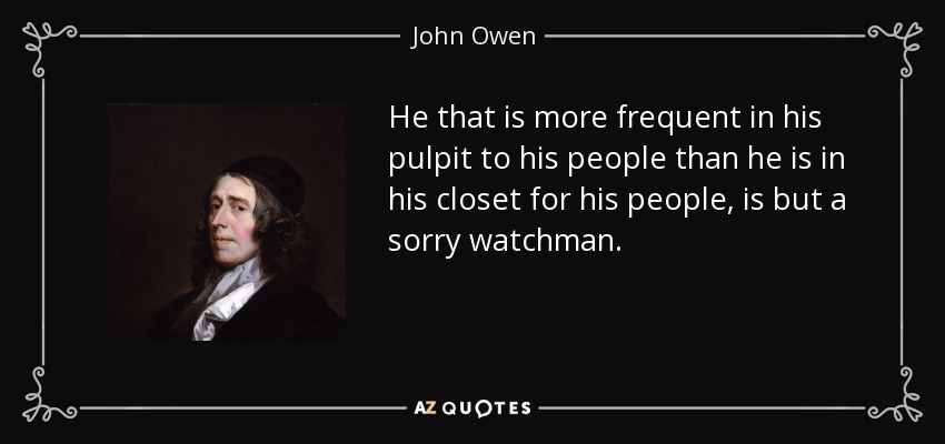 He that is more frequent in his pulpit to his people than he is in his closet for his people, is but a sorry watchman. - John Owen