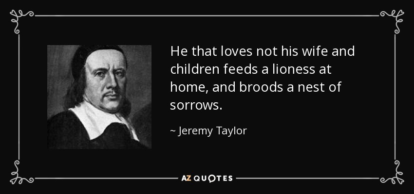 He that loves not his wife and children feeds a lioness at home, and broods a nest of sorrows. - Jeremy Taylor