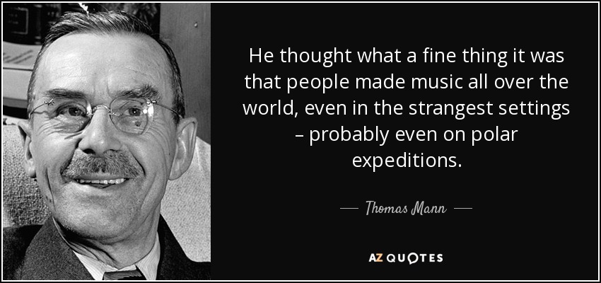 He thought what a fine thing it was that people made music all over the world, even in the strangest settings – probably even on polar expeditions. - Thomas Mann