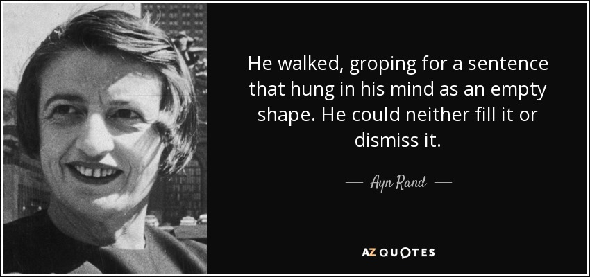 He walked, groping for a sentence that hung in his mind as an empty shape. He could neither fill it or dismiss it. - Ayn Rand