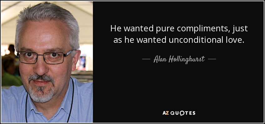 He wanted pure compliments, just as he wanted unconditional love. - Alan Hollinghurst