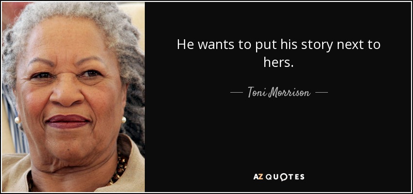 He wants to put his story next to hers. - Toni Morrison