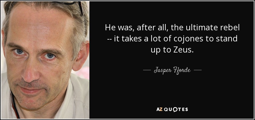 He was, after all, the ultimate rebel -- it takes a lot of cojones to stand up to Zeus. - Jasper Fforde