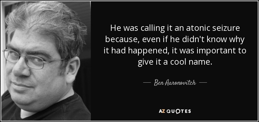 He was calling it an atonic seizure because, even if he didn't know why it had happened, it was important to give it a cool name. - Ben Aaronovitch