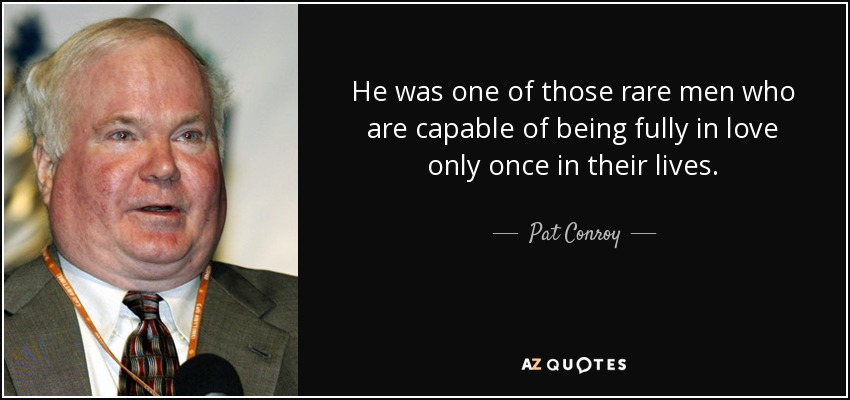 He was one of those rare men who are capable of being fully in love only once in their lives. - Pat Conroy