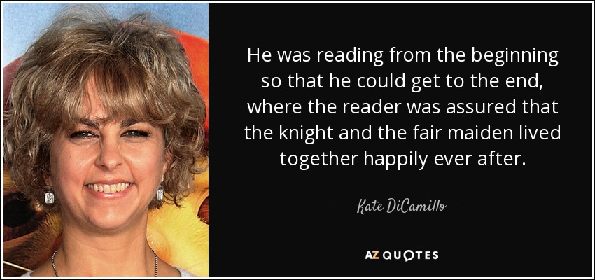 He was reading from the beginning so that he could get to the end, where the reader was assured that the knight and the fair maiden lived together happily ever after. - Kate DiCamillo