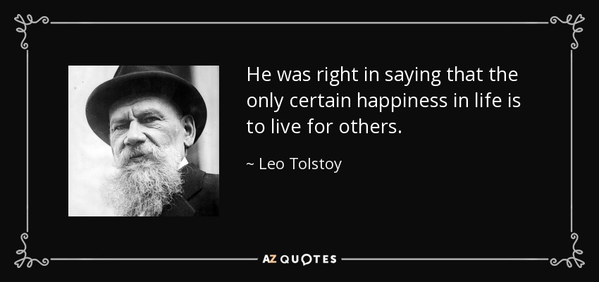 He was right in saying that the only certain happiness in life is to live for others. - Leo Tolstoy